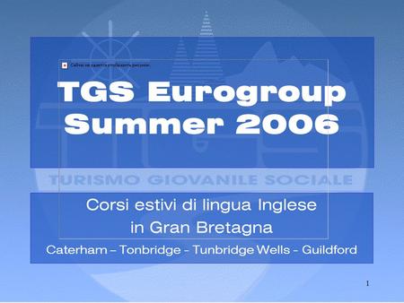 1 TGS Eurogroup Summer 2006 Corsi estivi di lingua Inglese in Gran Bretagna Caterham – Tonbridge - Tunbridge Wells - Guildford.