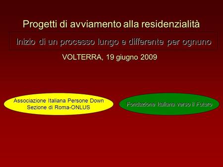 Progetti di avviamento alla residenzialità VOLTERRA, 19 giugno 2009 Inizio di un processo lungo e differente per ognuno Associazione Italiana Persone Down.