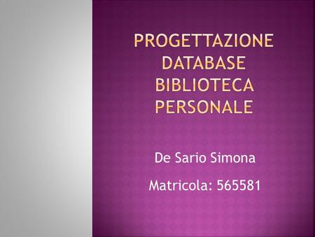 De Sario Simona Matricola: 565581. Si vuole automatizzare la gestione di una biblioteca personale. A tale scopo bisognerà memorizzare i dati relativi.