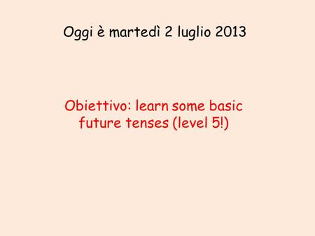 Oggi è martedì 2 luglio 2013 Obiettivo: learn some basic future tenses (level 5!)