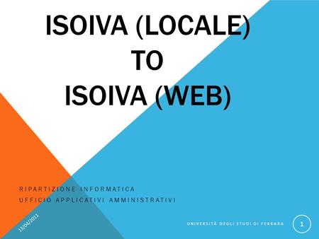 ISOIVA (LOCALE) TO ISOIVA (WEB) RIPARTIZIONE INFORMATICA UFFICIO APPLICATIVI AMMINISTRATIVI 13/04/2011 UNIVERSITÀ DEGLI STUDI DI FERRARA 1.