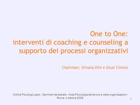 Ordine Psicologi Lazio - Seminari del sabato - Area Psicologia del lavoro e delle organizzazioni Roma, 4 ottobre 2008 1 One to One: interventi di coaching.