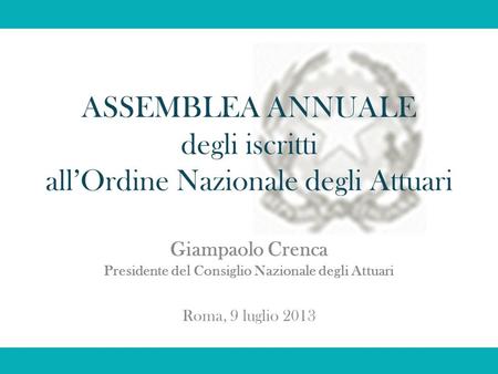 ASSEMBLEA ANNUALE degli iscritti allOrdine Nazionale degli Attuari Giampaolo Crenca Presidente del Consiglio Nazionale degli Attuari Roma, 9 luglio 2013.