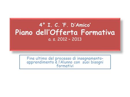 4° I. C. F. DAmico Piano dellOfferta Formativa a. s. 2012 – 2013 Fine ultimo del processo di insegnamento- apprendimento è lAlunno con suoi bisogni formativi.