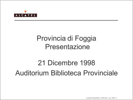 Alcatel Presentation - DIRCOM - July 1998 - 1 Provincia di Foggia Presentazione 21 Dicembre 1998 Auditorium Biblioteca Provinciale.