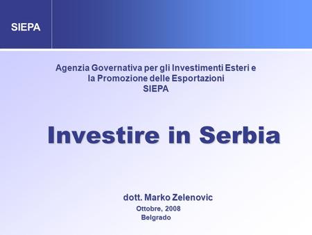 Agenzia Governativa per gli Investimenti Esteri e la Promozione delle Esportazioni SIEPA Investire in Serbia dott. Marko Zelenovic Ottobre, 2008 Belgrado.