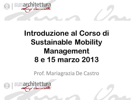 Introduzione al Corso di Sustainable Mobility Management 8 e 15 marzo 2013 Prof. Mariagrazia De Castro.