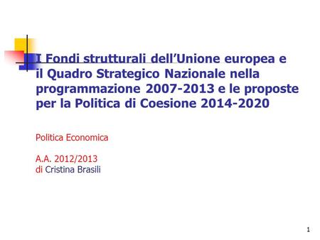 1 I Fondi strutturali dellUnione europea e il Quadro Strategico Nazionale nella programmazione 2007-2013 e le proposte per la Politica di Coesione 2014-2020.