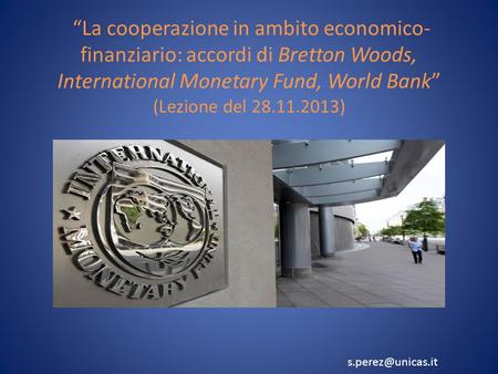 La cooperazione in ambito economico- finanziario: accordi di Bretton Woods, International Monetary Fund, World Bank (Lezione del 28.11.2013)