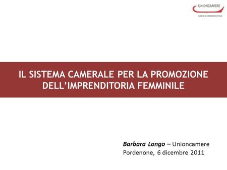 IL SISTEMA CAMERALE PER LA PROMOZIONE DELLIMPRENDITORIA FEMMINILE Barbara Longo – Unioncamere Pordenone, 6 dicembre 2011.