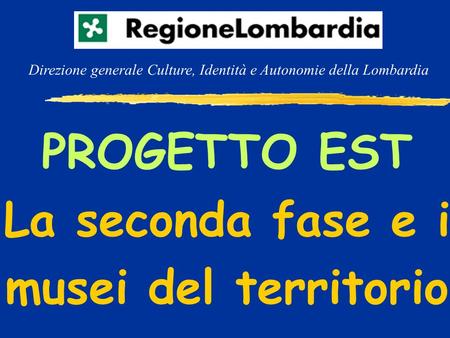 PROGETTO EST La seconda fase e i musei del territorio Direzione generale Culture, Identità e Autonomie della Lombardia.