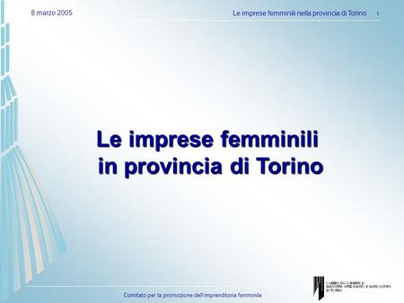 Comitato per la promozione dellimprenditoria femminile 8 marzo 2005Le imprese femminili nella provincia di Torino 1 Le imprese femminili in provincia di.