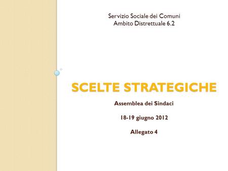 SCELTE STRATEGICHE Assemblea dei Sindaci 18-19 giugno 2012 Allegato 4 Servizio Sociale dei Comuni Ambito Distrettuale 6.2.