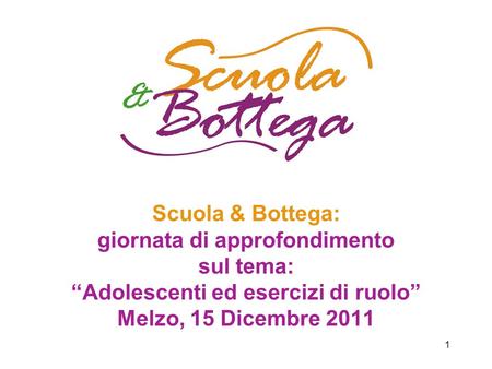 1 Scuola & Bottega: giornata di approfondimento sul tema: Adolescenti ed esercizi di ruolo Melzo, 15 Dicembre 2011.