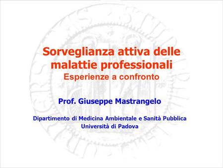 Sorveglianza attiva delle malattie professionali Esperienze a confronto Prof. Giuseppe Mastrangelo Dipartimento di Medicina Ambientale e Sanità Pubblica.