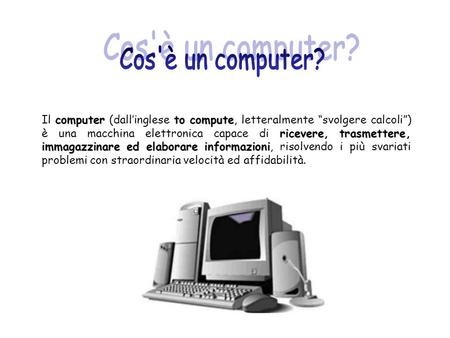 Cos'è un computer? Il computer (dall’inglese to compute, letteralmente “svolgere calcoli”) è una macchina elettronica capace di ricevere, trasmettere,