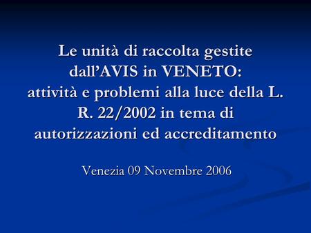 Le unità di raccolta gestite dallAVIS in VENETO: attività e problemi alla luce della L. R. 22/2002 in tema di autorizzazioni ed accreditamento Venezia.