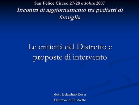 San Felice Circeo 27-28 ottobre 2007 Incontri di aggiornamento tra pediatri di famiglia Le criticità del Distretto e proposte di intervento dott. Belardino.