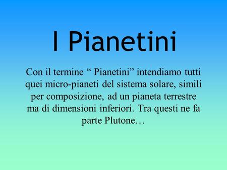 I Pianetini Con il termine “ Pianetini” intendiamo tutti quei micro-pianeti del sistema solare, simili per composizione, ad un pianeta terrestre ma.