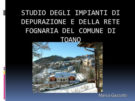 STUDIO DEGLI IMPIANTI DI DEPURAZIONE E DELLA RETE FOGNARIA DEL COMUNE DI TOANO Marco Gazzotti.