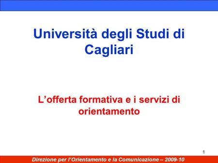 1 Università degli Studi di Cagliari Lofferta formativa e i servizi di orientamento Direzione per lOrientamento e la Comunicazione – 2009-10.