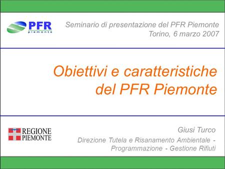 Obiettivi e caratteristiche del PFR Piemonte Seminario di presentazione del PFR Piemonte Torino, 6 marzo 2007 Giusi Turco Direzione Tutela e Risanamento.
