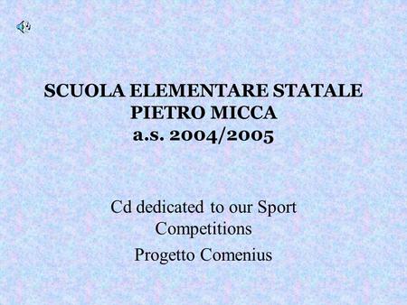 SCUOLA ELEMENTARE STATALE PIETRO MICCA a.s. 2004/2005 Cd dedicated to our Sport Competitions Progetto Comenius.