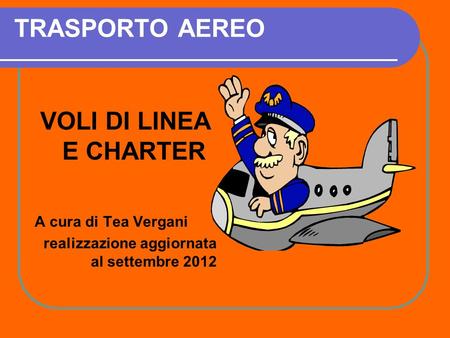 TRASPORTO AEREO VOLI DI LINEA E CHARTER A cura di Tea Vergani realizzazione aggiornata al settembre 2012.