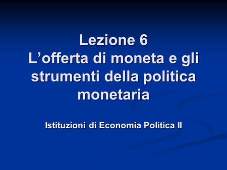 Lezione 6 Lofferta di moneta e gli strumenti della politica monetaria Istituzioni di Economia Politica II.