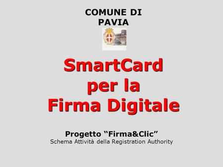 SmartCard per la Firma Digitale Progetto Firma&Clic Schema Attività della Registration Authority COMUNE DI PAVIA.