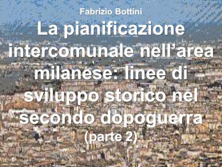 Fabrizio Bottini La pianificazione intercomunale nell’area milanese: linee di sviluppo storico nel secondo dopoguerra (parte 2)