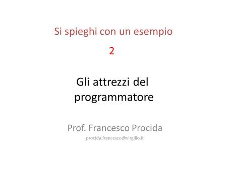 Gli attrezzi del programmatore Prof. Francesco Procida Si spieghi con un esempio 2.