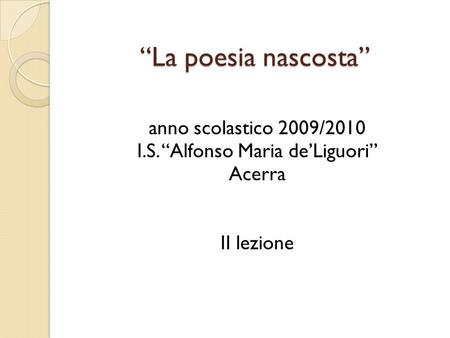 “La poesia nascosta” anno scolastico 2009/2010 I.S. “Alfonso Maria de’Liguori” Acerra II lezione.