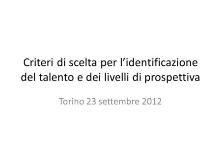 Criteri di scelta per l’identificazione del talento e dei livelli di prospettiva Torino 23 settembre 2012.