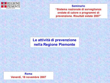 Roma Venerdì, 16 novembre 2007 Le attività di prevenzione nella Regione Piemonte Seminario Sistema nazionale di sorveglianza ondate di calore e programmi.