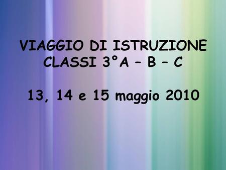 VIAGGIO DI ISTRUZIONE CLASSI 3°A – B – C 13, 14 e 15 maggio 2010.