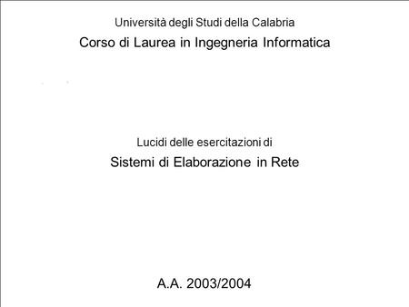 1 Lucidi delle esercitazioni di Sistemi di Elaborazione in Rete Università degli Studi della Calabria Corso di Laurea in Ingegneria Informatica A.A. 2003/2004.