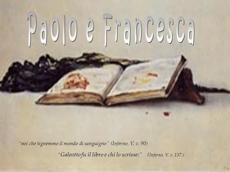 Paolo e Francesca “noi che tignemmo il mondo di sanguigno” (Inferno, V, v. 90) “Galeotto fu il libro e chi lo scrisse:” (Inferno, V, v. 137.)
