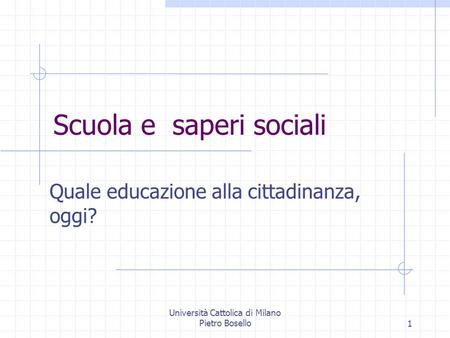 Università Cattolica di Milano Pietro Bosello1 Scuola e saperi sociali Quale educazione alla cittadinanza, oggi?