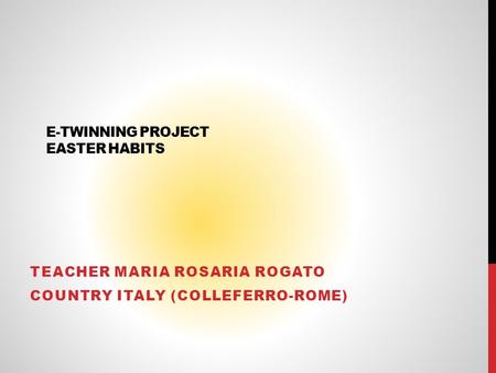 E-TWINNING PROJECT EASTER HABITS TEACHER MARIA ROSARIA ROGATO COUNTRY ITALY (COLLEFERRO-ROME)