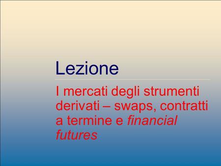 Claudio Zara – Università Bocconi – Sistema finanziario CLEF Lezione I mercati degli strumenti derivati – swaps, contratti a termine e financial futures.