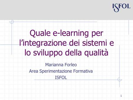 1 Quale e-learning per lintegrazione dei sistemi e lo sviluppo della qualità Marianna Forleo Area Sperimentazione Formativa ISFOL.