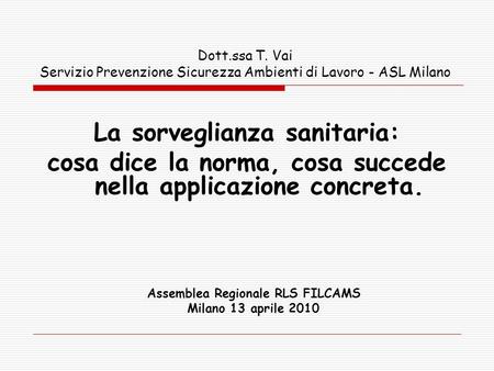 Dott.ssa T. Vai Servizio Prevenzione Sicurezza Ambienti di Lavoro - ASL Milano La sorveglianza sanitaria: cosa dice la norma, cosa succede nella applicazione.