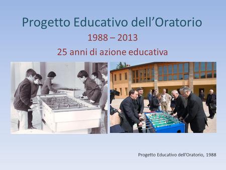 Progetto Educativo dellOratorio 1988 – 2013 25 anni di azione educativa Progetto Educativo dellOratorio, 1988.