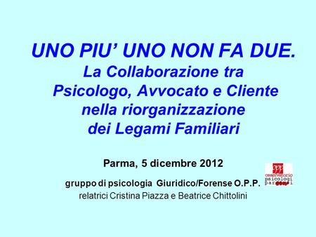 UNO PIU’ UNO NON FA DUE. La Collaborazione tra Psicologo, Avvocato e Cliente nella riorganizzazione dei Legami Familiari Parma, 5 dicembre 2012 gruppo.