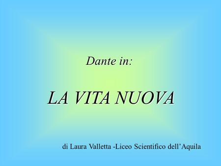 Dante in: LA VITA NUOVA di Laura Valletta -Liceo Scientifico dell’Aquila.