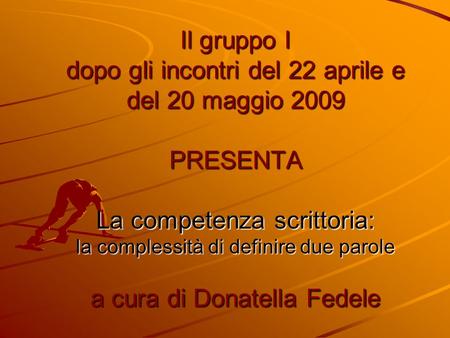 Il gruppo I dopo gli incontri del 22 aprile e del 20 maggio 2009 PRESENTA La competenza scrittoria: la complessità di definire due parole a cura di Donatella.