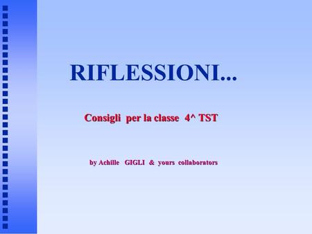 RIFLESSIONI... by Achille GIGLI & yours collaborators Consigli per la classe 4^ TST.