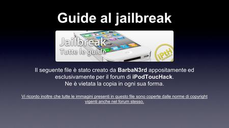 Guide al jailbreak Il seguente file è stato creato da BarbaN3rd appositamente ed esclusivamente per il forum di iPodToucHack. Ne è vietata la copia in.
