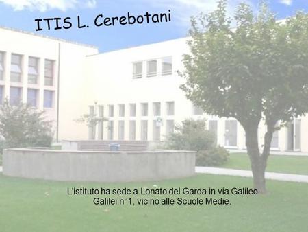 ITIS L. Cerebotani L'istituto ha sede a Lonato del Garda in via Galileo Galilei n°1, vicino alle Scuole Medie.